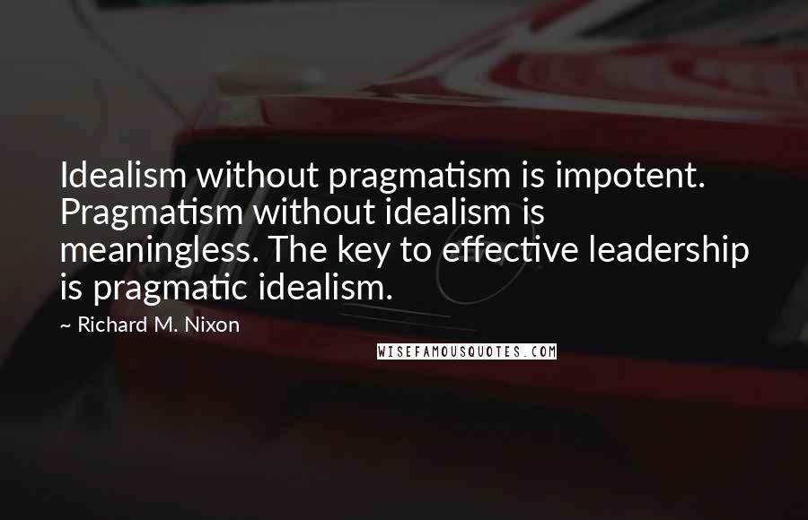 Richard M. Nixon Quotes: Idealism without pragmatism is impotent. Pragmatism without idealism is meaningless. The key to effective leadership is pragmatic idealism.