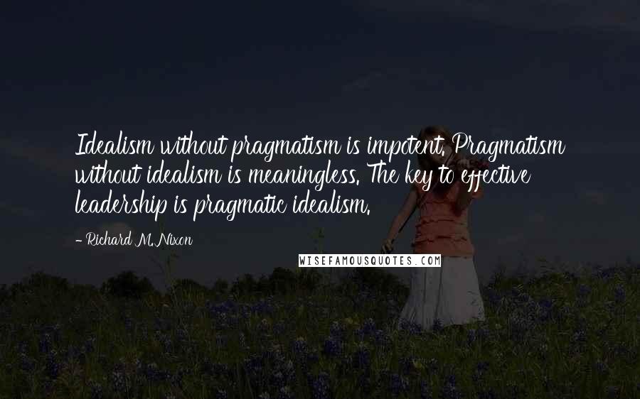 Richard M. Nixon Quotes: Idealism without pragmatism is impotent. Pragmatism without idealism is meaningless. The key to effective leadership is pragmatic idealism.