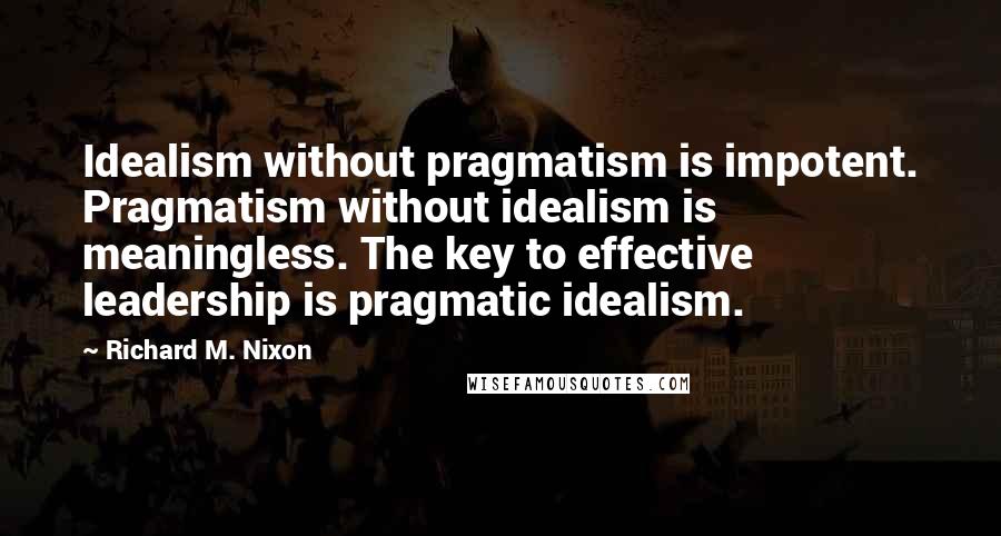 Richard M. Nixon Quotes: Idealism without pragmatism is impotent. Pragmatism without idealism is meaningless. The key to effective leadership is pragmatic idealism.