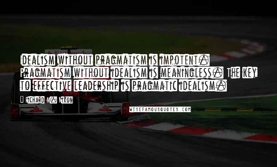 Richard M. Nixon Quotes: Idealism without pragmatism is impotent. Pragmatism without idealism is meaningless. The key to effective leadership is pragmatic idealism.