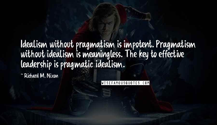 Richard M. Nixon Quotes: Idealism without pragmatism is impotent. Pragmatism without idealism is meaningless. The key to effective leadership is pragmatic idealism.