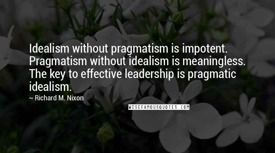 Richard M. Nixon Quotes: Idealism without pragmatism is impotent. Pragmatism without idealism is meaningless. The key to effective leadership is pragmatic idealism.