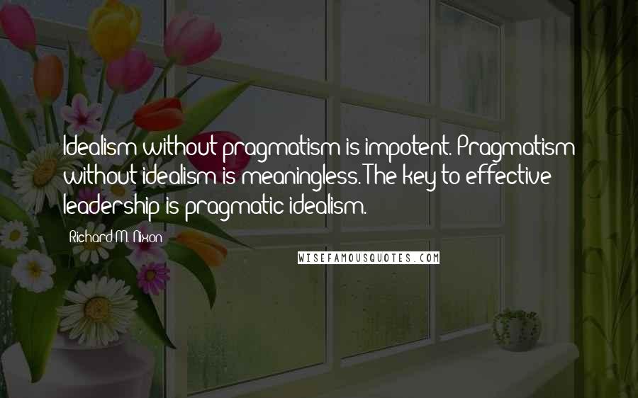 Richard M. Nixon Quotes: Idealism without pragmatism is impotent. Pragmatism without idealism is meaningless. The key to effective leadership is pragmatic idealism.