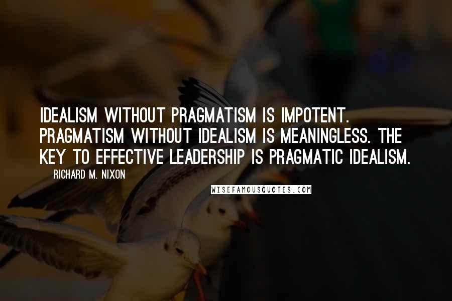 Richard M. Nixon Quotes: Idealism without pragmatism is impotent. Pragmatism without idealism is meaningless. The key to effective leadership is pragmatic idealism.