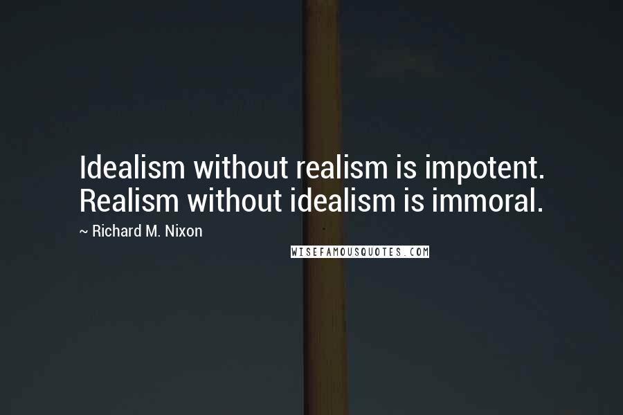 Richard M. Nixon Quotes: Idealism without realism is impotent. Realism without idealism is immoral.