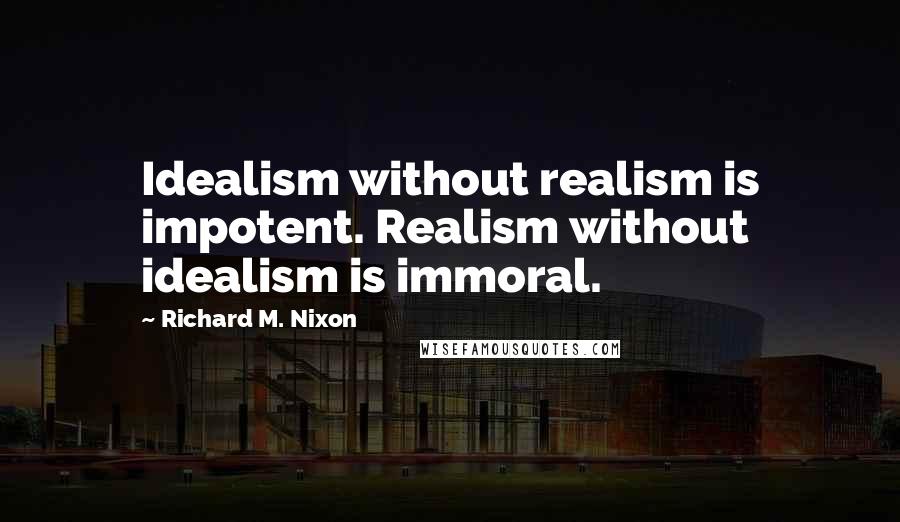 Richard M. Nixon Quotes: Idealism without realism is impotent. Realism without idealism is immoral.