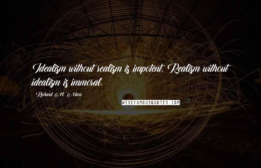 Richard M. Nixon Quotes: Idealism without realism is impotent. Realism without idealism is immoral.