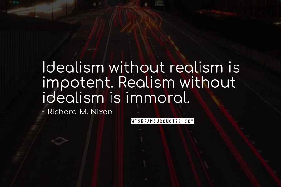 Richard M. Nixon Quotes: Idealism without realism is impotent. Realism without idealism is immoral.
