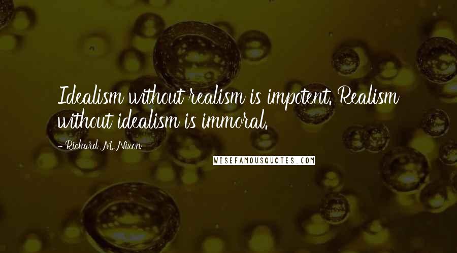 Richard M. Nixon Quotes: Idealism without realism is impotent. Realism without idealism is immoral.