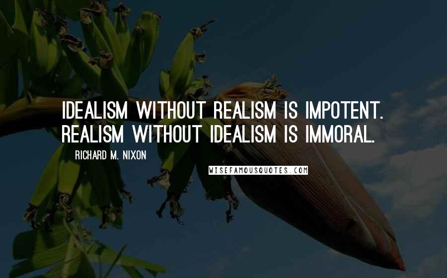 Richard M. Nixon Quotes: Idealism without realism is impotent. Realism without idealism is immoral.