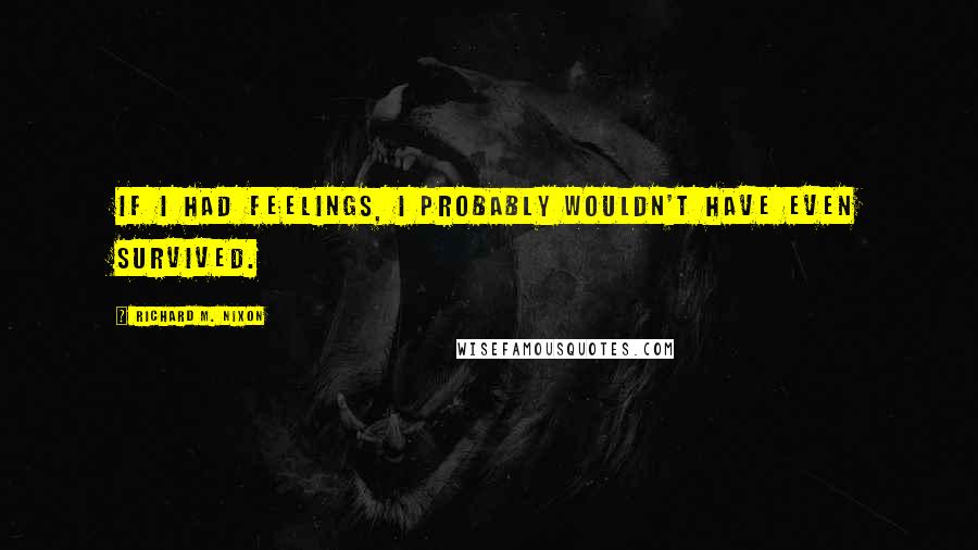 Richard M. Nixon Quotes: If I had feelings, I probably wouldn't have even survived.