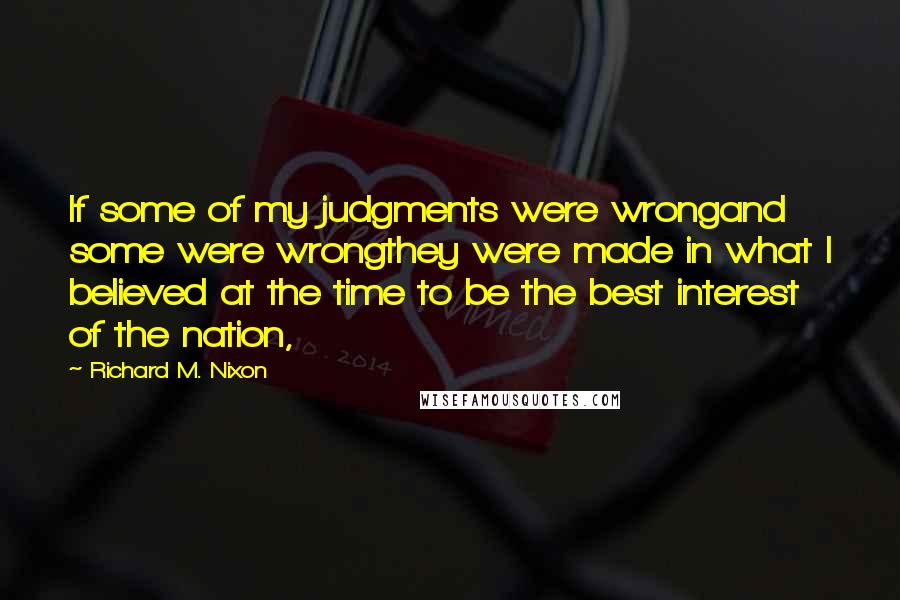 Richard M. Nixon Quotes: If some of my judgments were wrongand some were wrongthey were made in what I believed at the time to be the best interest of the nation,