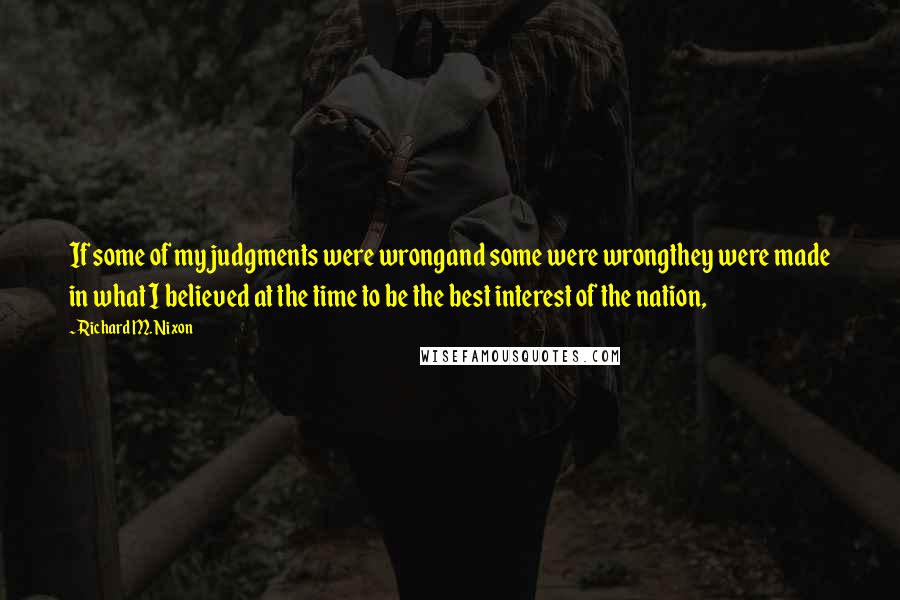 Richard M. Nixon Quotes: If some of my judgments were wrongand some were wrongthey were made in what I believed at the time to be the best interest of the nation,