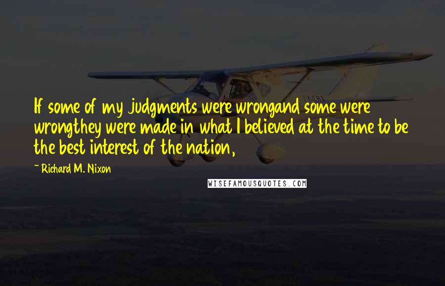 Richard M. Nixon Quotes: If some of my judgments were wrongand some were wrongthey were made in what I believed at the time to be the best interest of the nation,