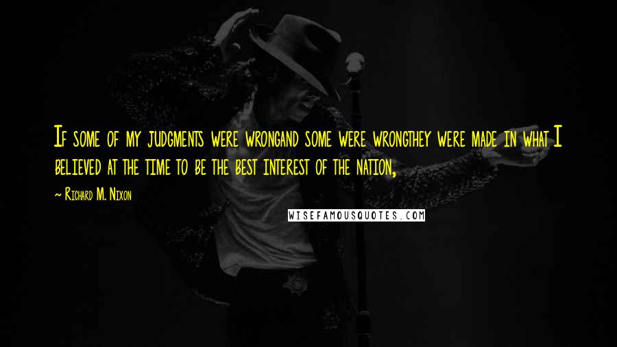 Richard M. Nixon Quotes: If some of my judgments were wrongand some were wrongthey were made in what I believed at the time to be the best interest of the nation,