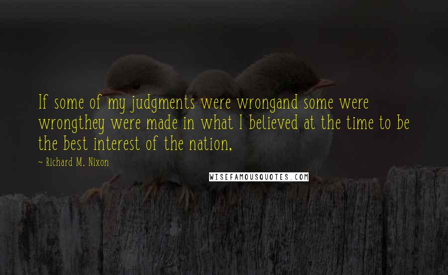 Richard M. Nixon Quotes: If some of my judgments were wrongand some were wrongthey were made in what I believed at the time to be the best interest of the nation,