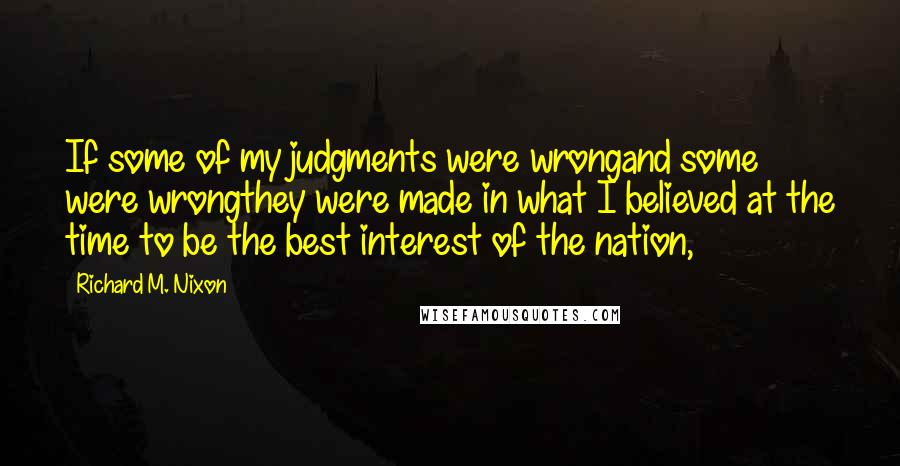 Richard M. Nixon Quotes: If some of my judgments were wrongand some were wrongthey were made in what I believed at the time to be the best interest of the nation,
