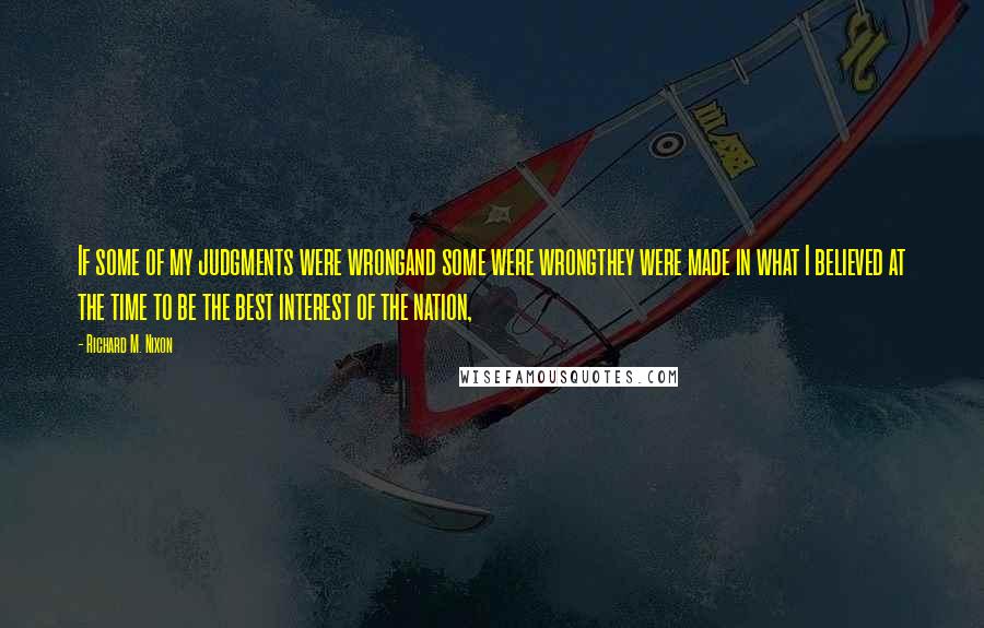 Richard M. Nixon Quotes: If some of my judgments were wrongand some were wrongthey were made in what I believed at the time to be the best interest of the nation,