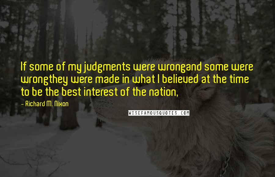 Richard M. Nixon Quotes: If some of my judgments were wrongand some were wrongthey were made in what I believed at the time to be the best interest of the nation,