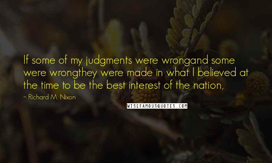 Richard M. Nixon Quotes: If some of my judgments were wrongand some were wrongthey were made in what I believed at the time to be the best interest of the nation,