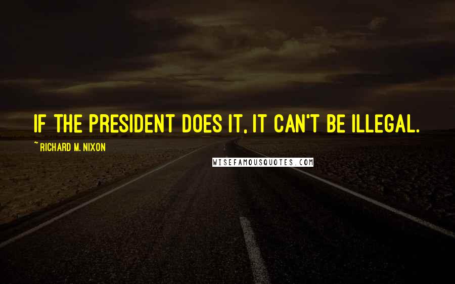 Richard M. Nixon Quotes: If the President does it, it can't be illegal.