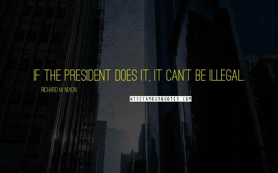 Richard M. Nixon Quotes: If the President does it, it can't be illegal.