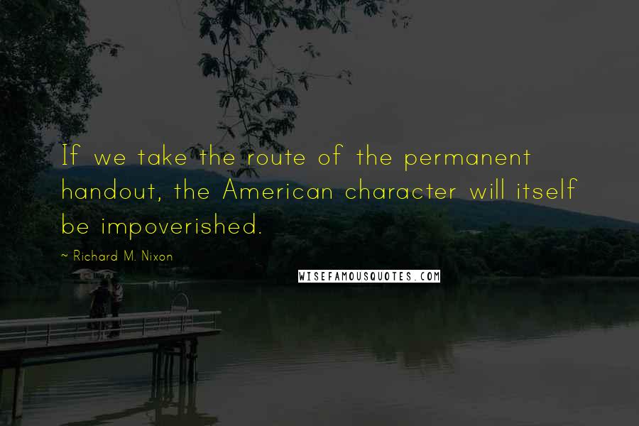 Richard M. Nixon Quotes: If we take the route of the permanent handout, the American character will itself be impoverished.