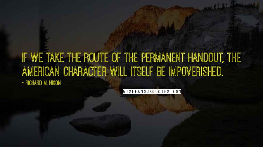 Richard M. Nixon Quotes: If we take the route of the permanent handout, the American character will itself be impoverished.