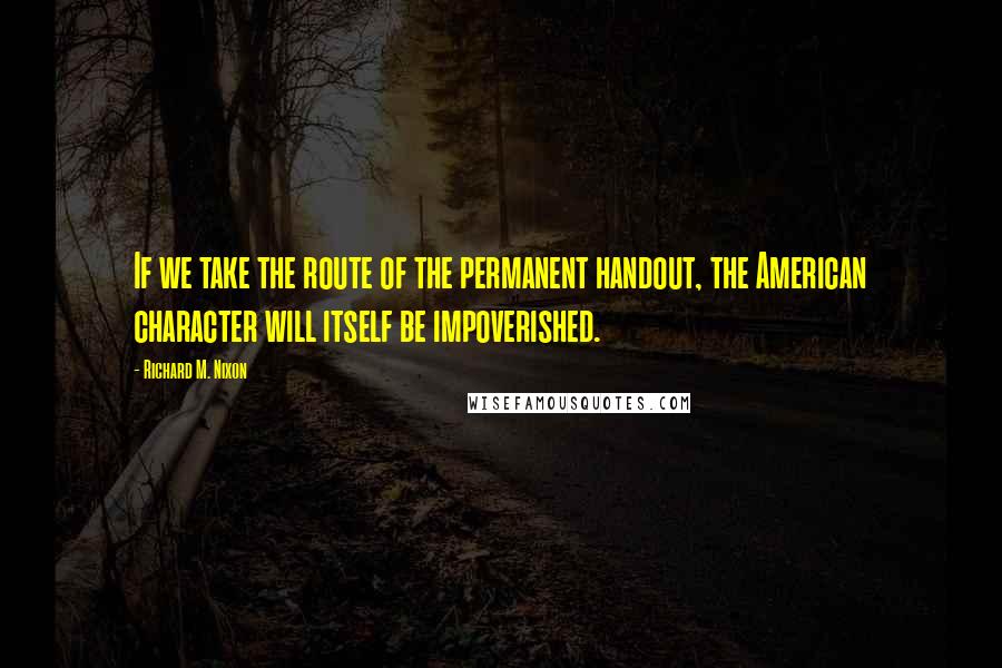 Richard M. Nixon Quotes: If we take the route of the permanent handout, the American character will itself be impoverished.