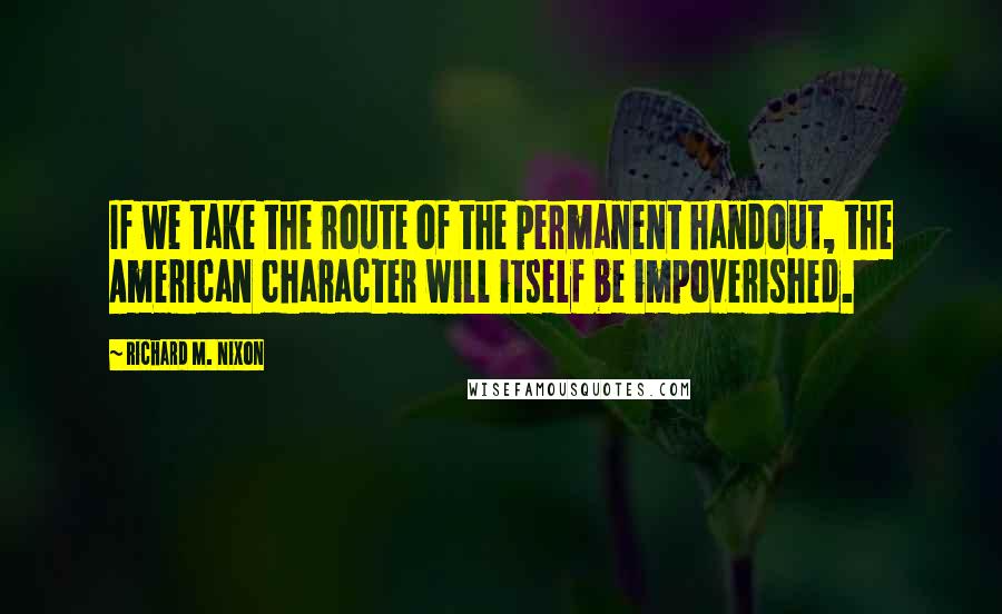 Richard M. Nixon Quotes: If we take the route of the permanent handout, the American character will itself be impoverished.