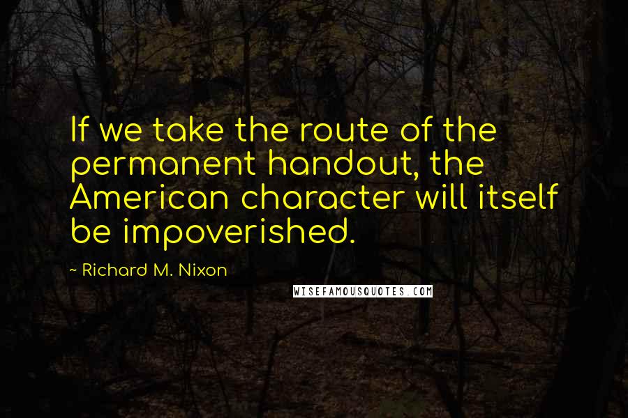 Richard M. Nixon Quotes: If we take the route of the permanent handout, the American character will itself be impoverished.