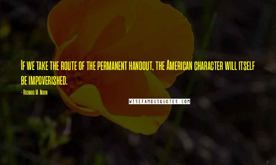 Richard M. Nixon Quotes: If we take the route of the permanent handout, the American character will itself be impoverished.