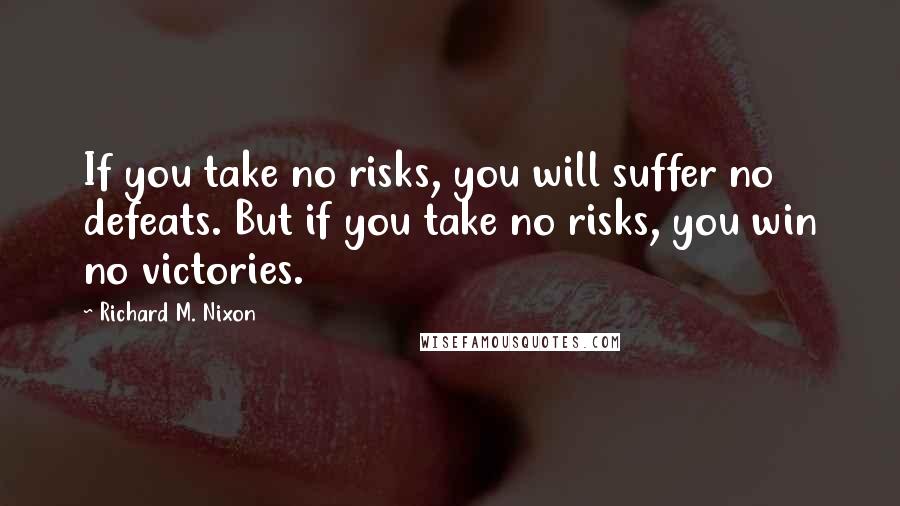 Richard M. Nixon Quotes: If you take no risks, you will suffer no defeats. But if you take no risks, you win no victories.