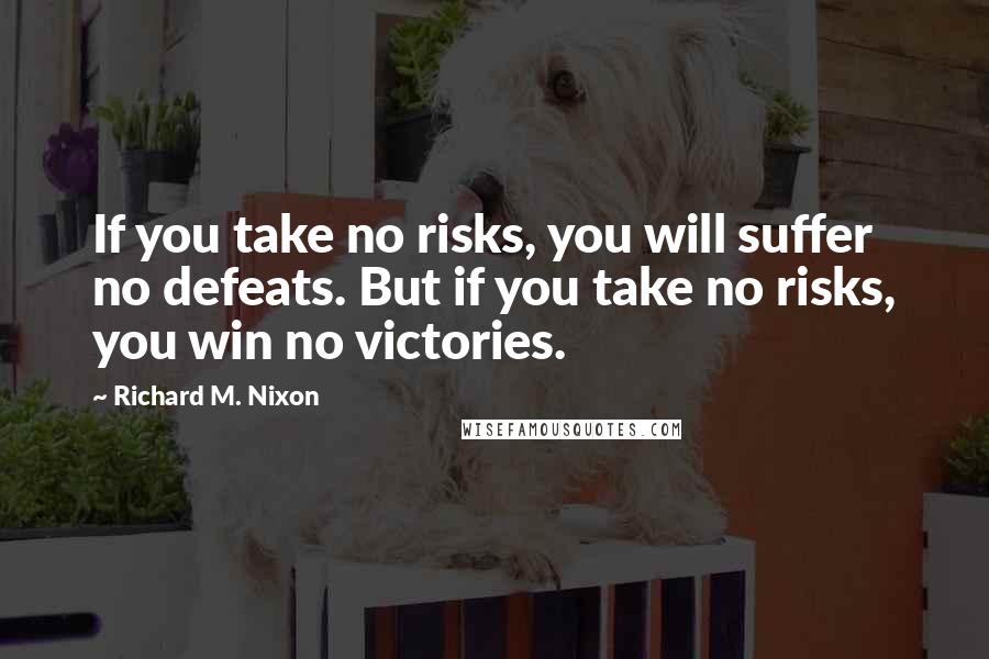 Richard M. Nixon Quotes: If you take no risks, you will suffer no defeats. But if you take no risks, you win no victories.