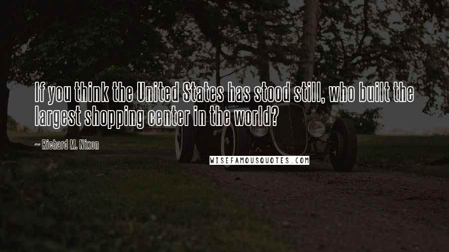 Richard M. Nixon Quotes: If you think the United States has stood still, who built the largest shopping center in the world?