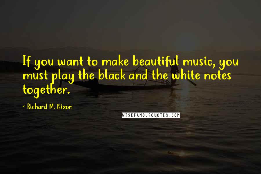 Richard M. Nixon Quotes: If you want to make beautiful music, you must play the black and the white notes together.