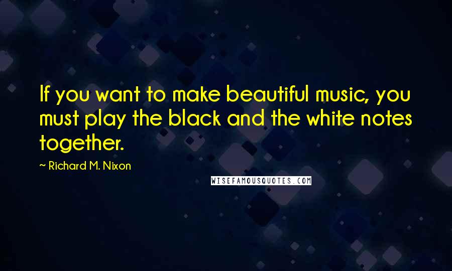 Richard M. Nixon Quotes: If you want to make beautiful music, you must play the black and the white notes together.