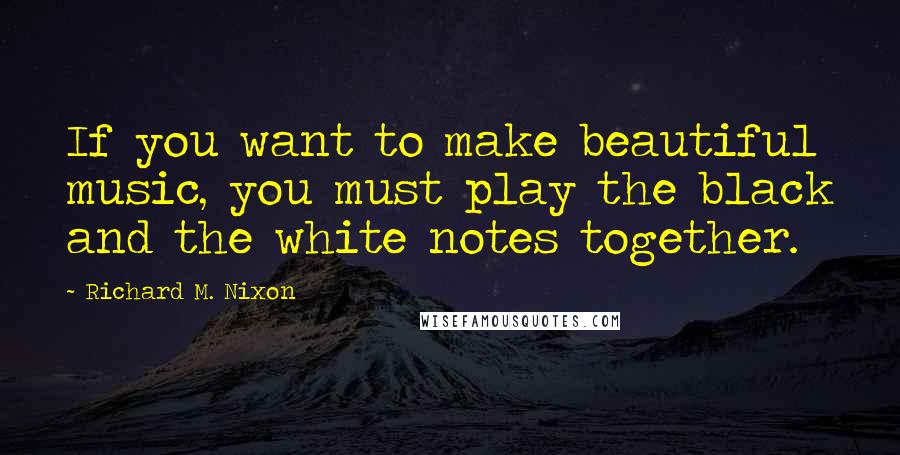 Richard M. Nixon Quotes: If you want to make beautiful music, you must play the black and the white notes together.