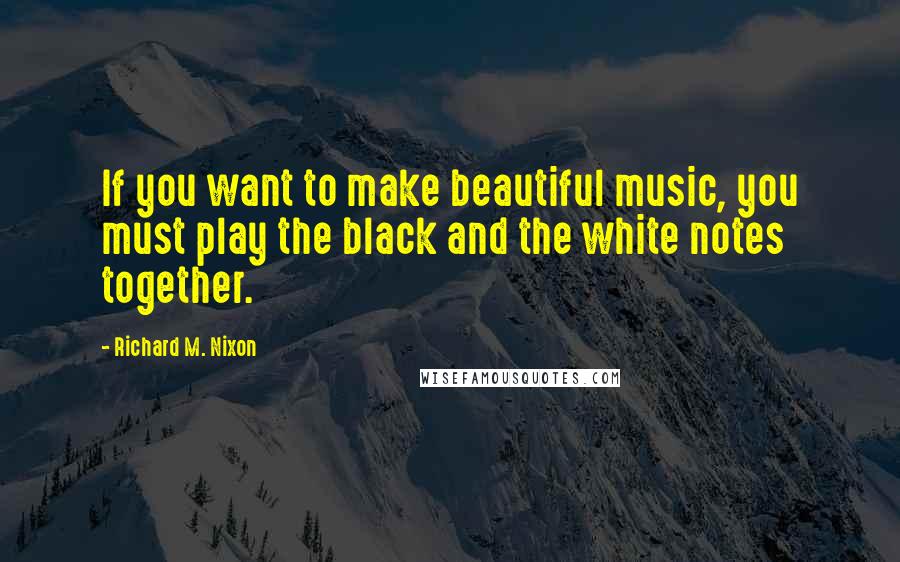 Richard M. Nixon Quotes: If you want to make beautiful music, you must play the black and the white notes together.