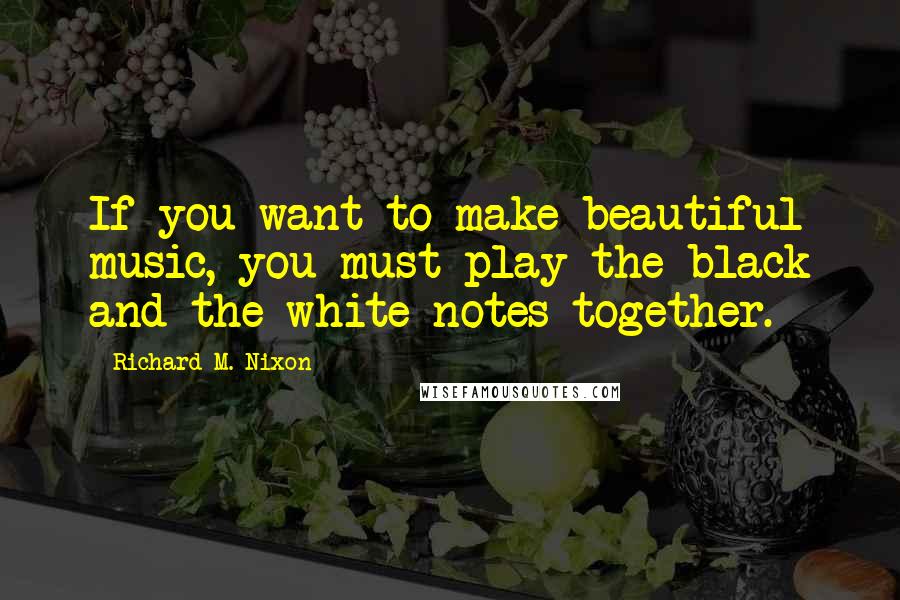 Richard M. Nixon Quotes: If you want to make beautiful music, you must play the black and the white notes together.