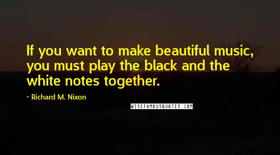 Richard M. Nixon Quotes: If you want to make beautiful music, you must play the black and the white notes together.