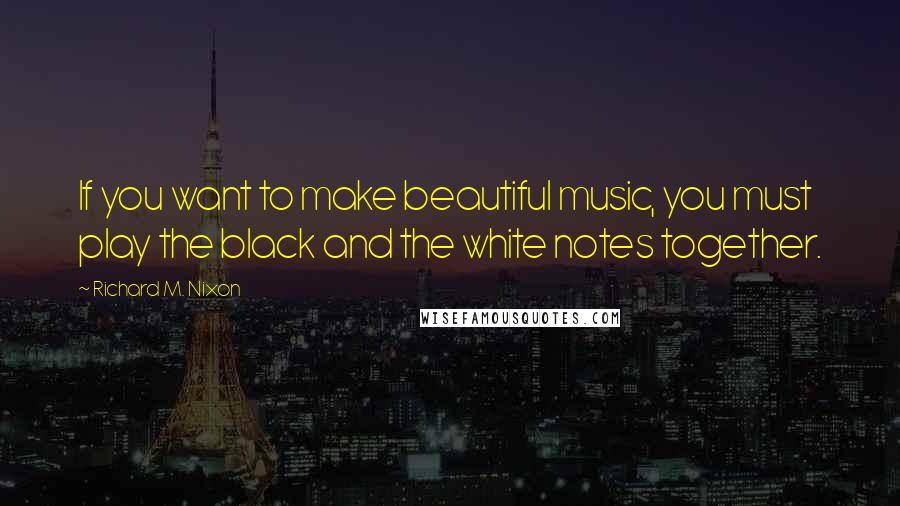 Richard M. Nixon Quotes: If you want to make beautiful music, you must play the black and the white notes together.