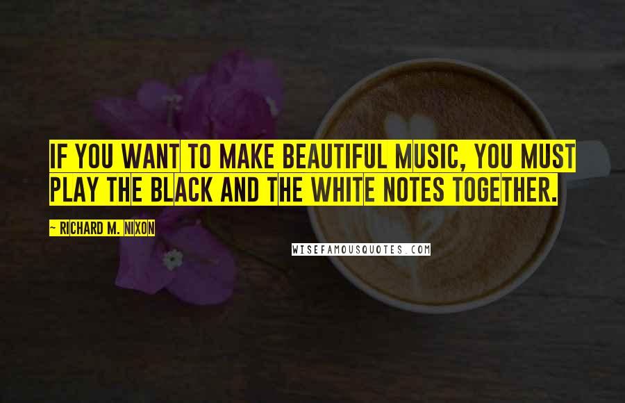 Richard M. Nixon Quotes: If you want to make beautiful music, you must play the black and the white notes together.