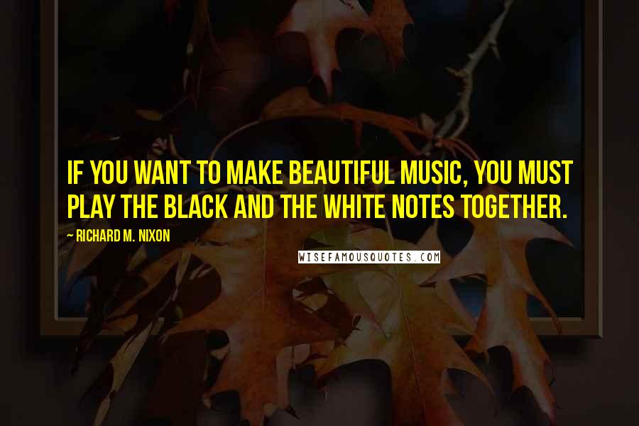 Richard M. Nixon Quotes: If you want to make beautiful music, you must play the black and the white notes together.