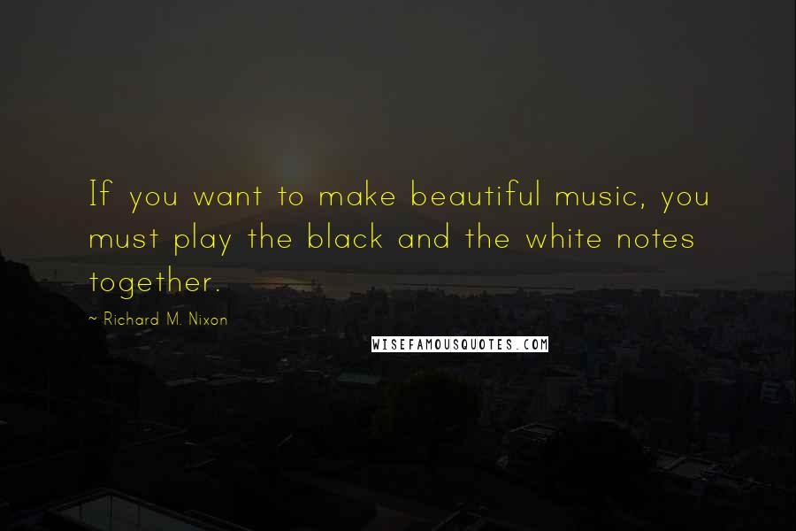 Richard M. Nixon Quotes: If you want to make beautiful music, you must play the black and the white notes together.