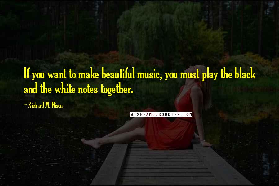 Richard M. Nixon Quotes: If you want to make beautiful music, you must play the black and the white notes together.