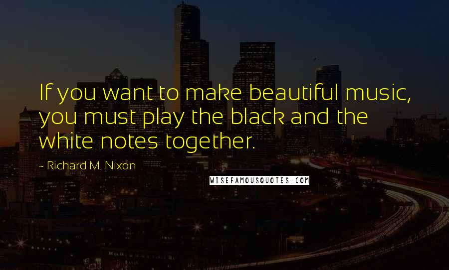 Richard M. Nixon Quotes: If you want to make beautiful music, you must play the black and the white notes together.