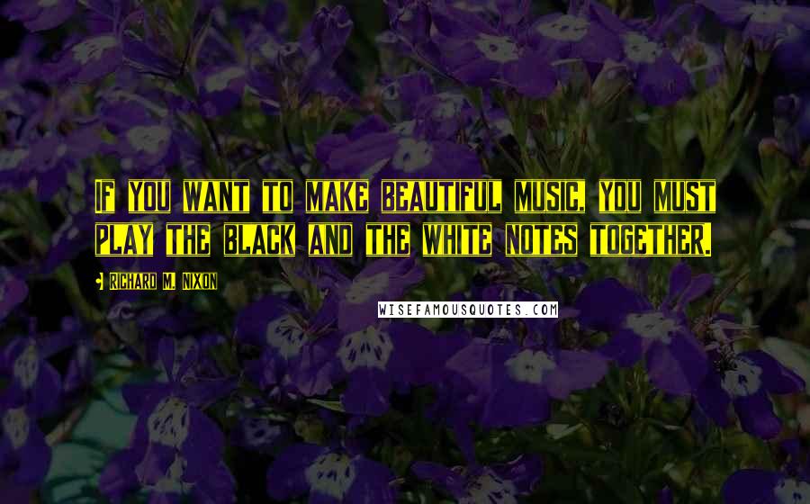 Richard M. Nixon Quotes: If you want to make beautiful music, you must play the black and the white notes together.