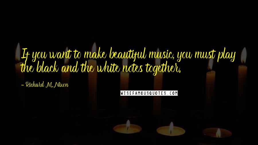 Richard M. Nixon Quotes: If you want to make beautiful music, you must play the black and the white notes together.