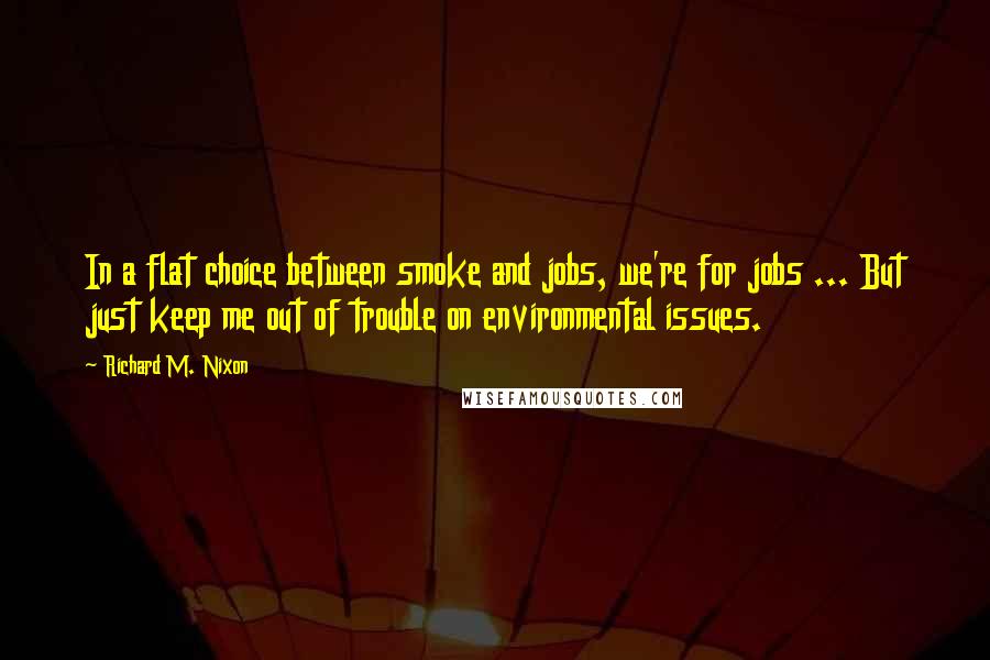 Richard M. Nixon Quotes: In a flat choice between smoke and jobs, we're for jobs ... But just keep me out of trouble on environmental issues.